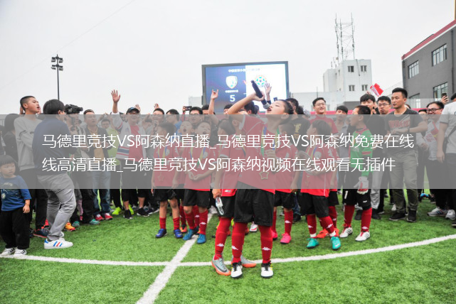 马德里竞技VS阿森纳直播_马德里竞技VS阿森纳免费在线高清直播_马德里竞技VS阿森纳视频在线观看无插件