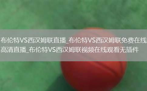 布伦特VS西汉姆联直播_布伦特VS西汉姆联免费在线高清直播_布伦特VS西汉姆联视频在线观看无插件