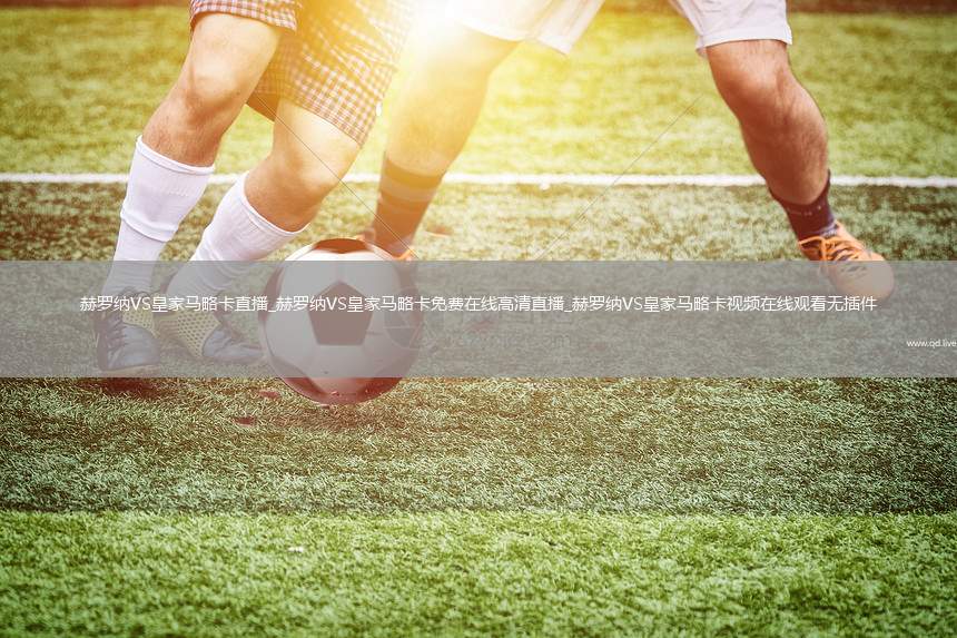 赫罗纳VS皇家马略卡直播_赫罗纳VS皇家马略卡免费在线高清直播_赫罗纳VS皇家马略卡视频在线观看无插件