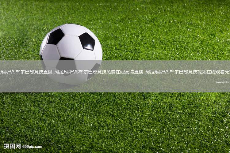阿拉维斯VS毕尔巴鄂竞技直播_阿拉维斯VS毕尔巴鄂竞技免费在线高清直播_阿拉维斯VS毕尔巴鄂竞技视频在线观看无插件