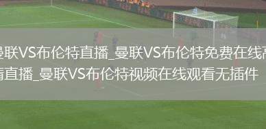 曼联VS布伦特直播_曼联VS布伦特免费在线高清直播_曼联VS布伦特视频在线观看无插件